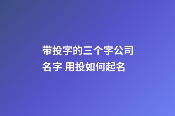 带投字的三个字公司名字 用投如何起名-第1张-公司起名-玄机派